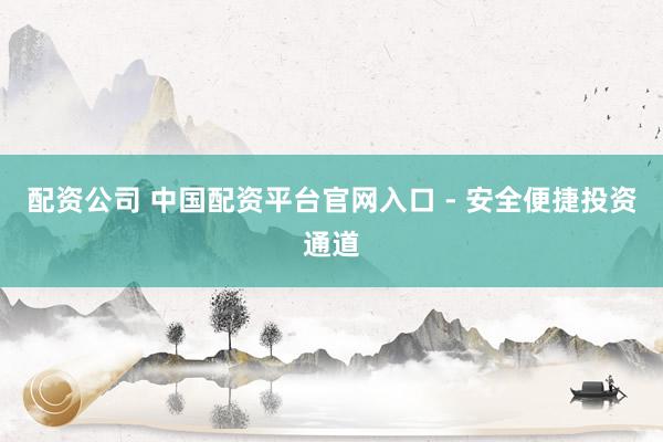 配资公司 中国配资平台官网入口 - 安全便捷投资通道