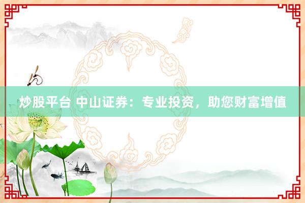 炒股平台 中山证券：专业投资，助您财富增值