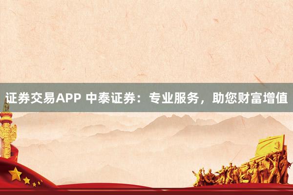 证券交易APP 中泰证券：专业服务，助您财富增值