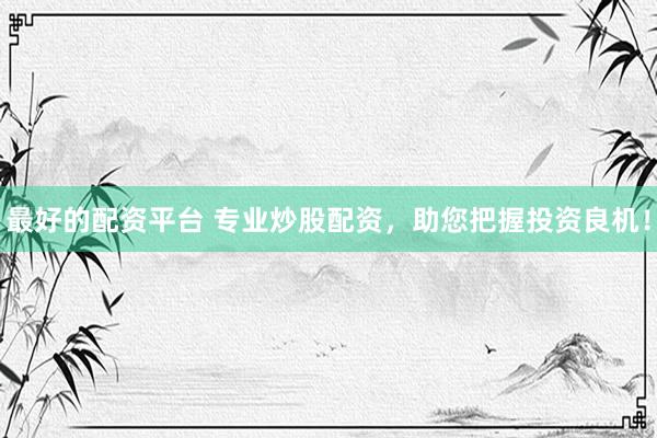 最好的配资平台 专业炒股配资，助您把握投资良机！