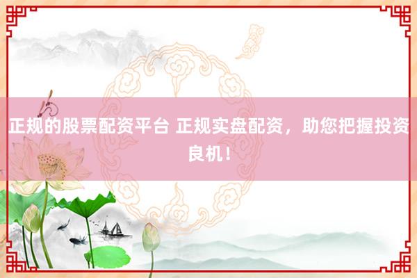 正规的股票配资平台 正规实盘配资，助您把握投资良机！