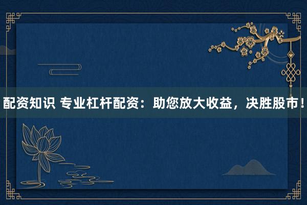 配资知识 专业杠杆配资：助您放大收益，决胜股市！