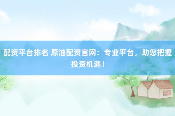 配资平台排名 原油配资官网：专业平台，助您把握投资机遇！