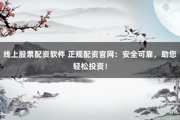线上股票配资软件 正规配资官网：安全可靠，助您轻松投资！