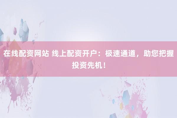 在线配资网站 线上配资开户：极速通道，助您把握投资先机！