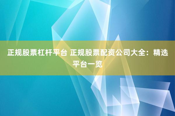 正规股票杠杆平台 正规股票配资公司大全：精选平台一览