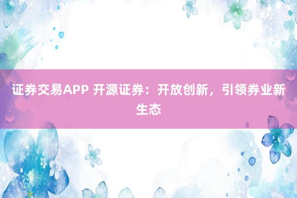 证券交易APP 开源证券：开放创新，引领券业新生态