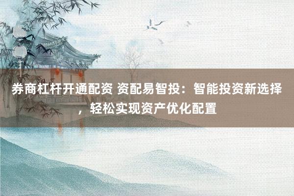 券商杠杆开通配资 资配易智投：智能投资新选择，轻松实现资产优化配置