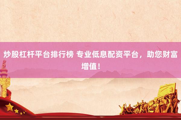 炒股杠杆平台排行榜 专业低息配资平台，助您财富增值！