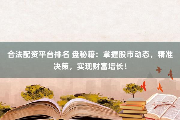 合法配资平台排名 盘秘籍：掌握股市动态，精准决策，实现财富增长！