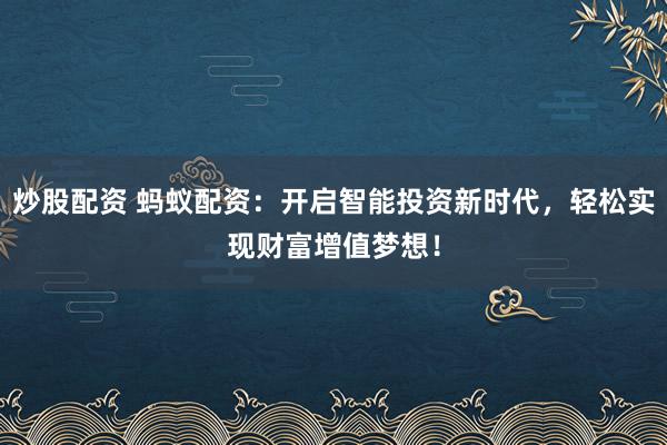 炒股配资 蚂蚁配资：开启智能投资新时代，轻松实现财富增值梦想！