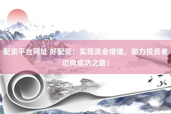 配资平台网址 好配资：实现资金增值，助力投资者迈向成功之路！