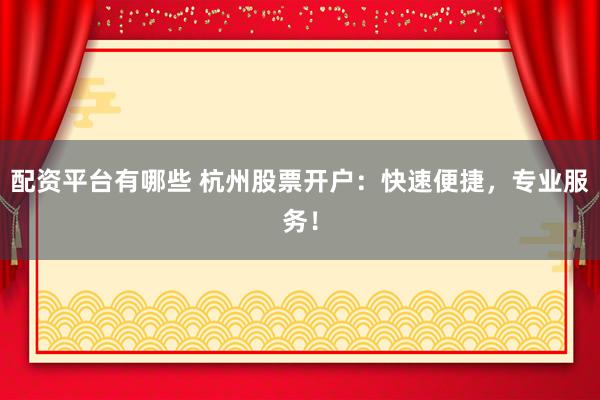 配资平台有哪些 杭州股票开户：快速便捷，专业服务！