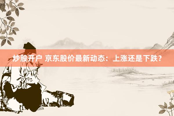 炒股开户 京东股价最新动态：上涨还是下跌？