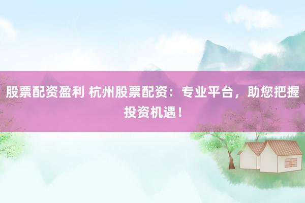 股票配资盈利 杭州股票配资：专业平台，助您把握投资机遇！