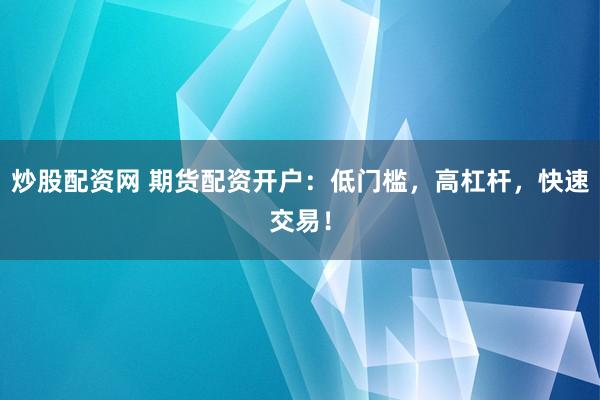 炒股配资网 期货配资开户：低门槛，高杠杆，快速交易！
