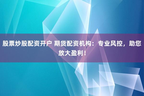 股票炒股配资开户 期货配资机构：专业风控，助您放大盈利！