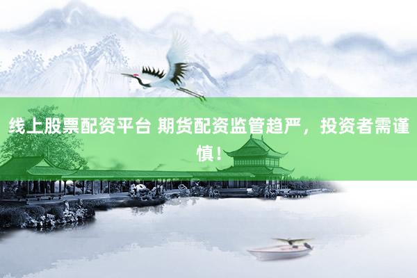 线上股票配资平台 期货配资监管趋严，投资者需谨慎！