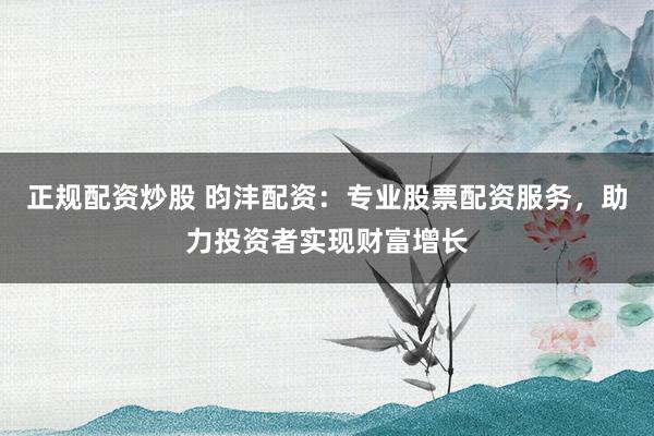 正规配资炒股 昀沣配资：专业股票配资服务，助力投资者实现财富增长