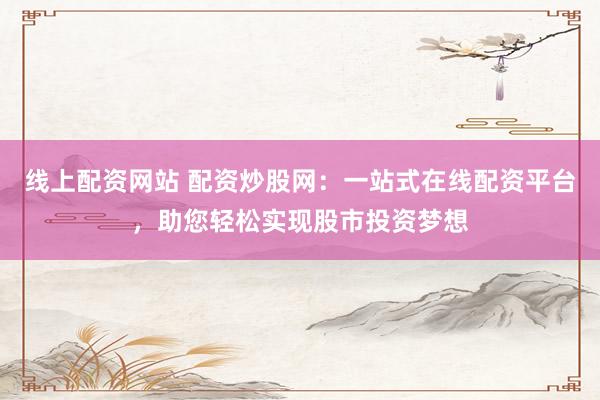 线上配资网站 配资炒股网：一站式在线配资平台，助您轻松实现股市投资梦想