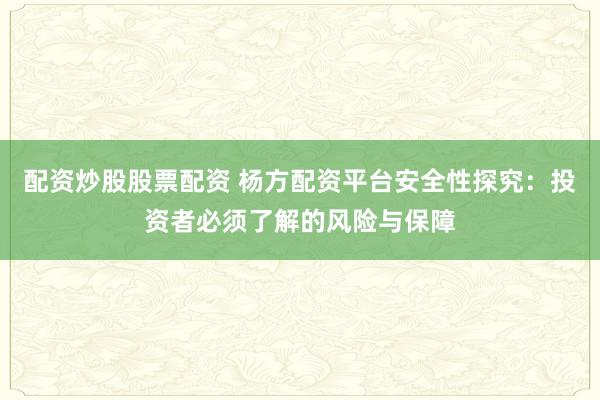 配资炒股股票配资 杨方配资平台安全性探究：投资者必须了解的风险与保障