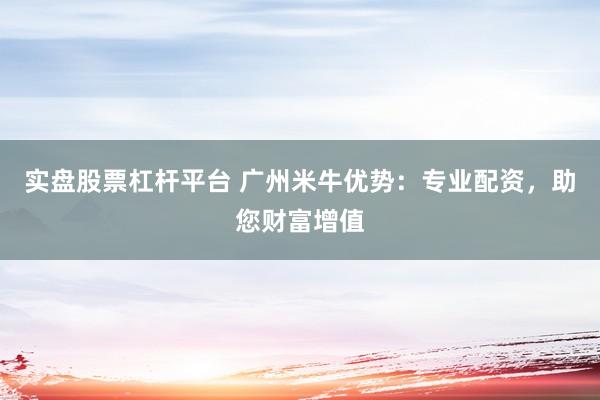 实盘股票杠杆平台 广州米牛优势：专业配资，助您财富增值