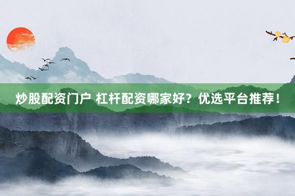 炒股配资门户 杠杆配资哪家好？优选平台推荐！