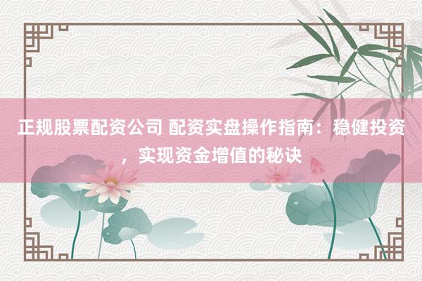 正规股票配资公司 配资实盘操作指南：稳健投资，实现资金增值的秘诀