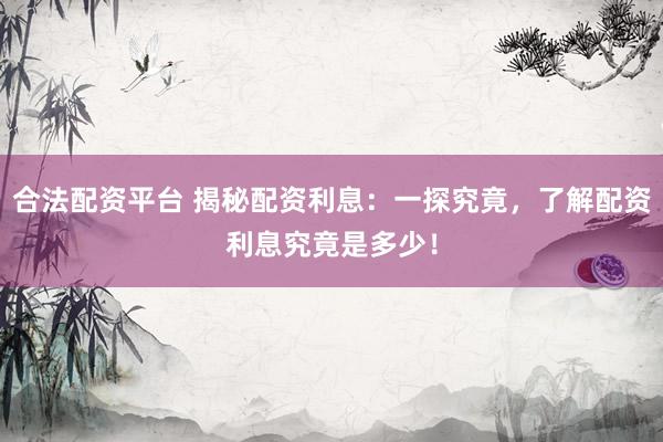 合法配资平台 揭秘配资利息：一探究竟，了解配资利息究竟是多少！
