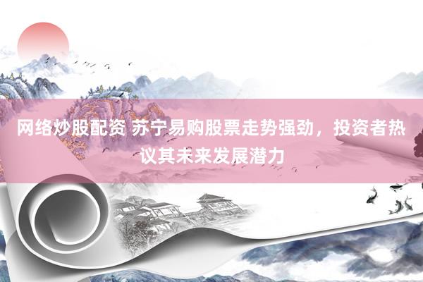 网络炒股配资 苏宁易购股票走势强劲，投资者热议其未来发展潜力