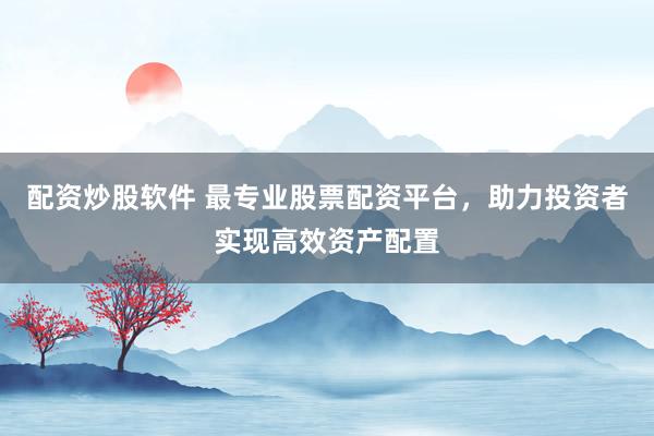 配资炒股软件 最专业股票配资平台，助力投资者实现高效资产配置