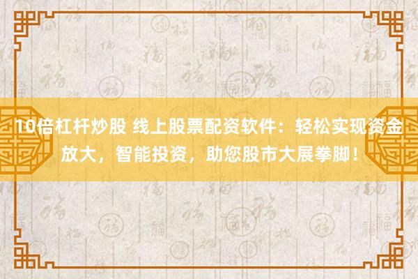 10倍杠杆炒股 线上股票配资软件：轻松实现资金放大，智能投资，助您股市大展拳脚！