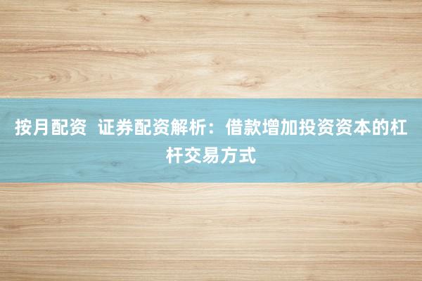 按月配资  证券配资解析：借款增加投资资本的杠杆交易方式