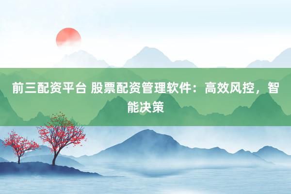 前三配资平台 股票配资管理软件：高效风控，智能决策