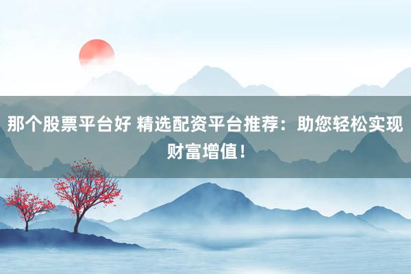 那个股票平台好 精选配资平台推荐：助您轻松实现财富增值！