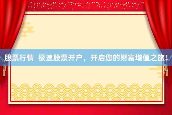 股票行情  极速股票开户，开启您的财富增值之旅！