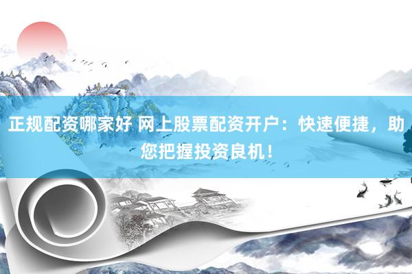 正规配资哪家好 网上股票配资开户：快速便捷，助您把握投资良机！