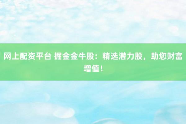 网上配资平台 掘金金牛股：精选潜力股，助您财富增值！