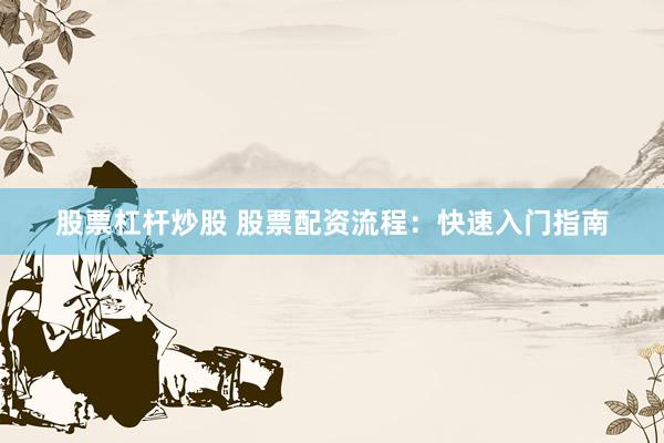 股票杠杆炒股 股票配资流程：快速入门指南