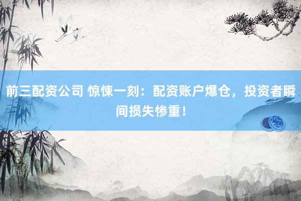 前三配资公司 惊悚一刻：配资账户爆仓，投资者瞬间损失惨重！