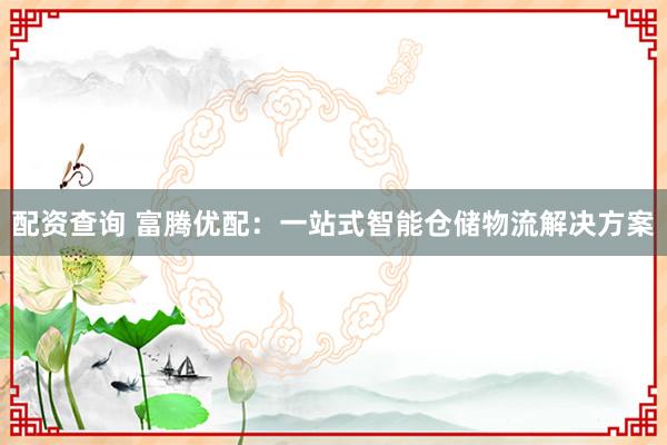 配资查询 富腾优配：一站式智能仓储物流解决方案