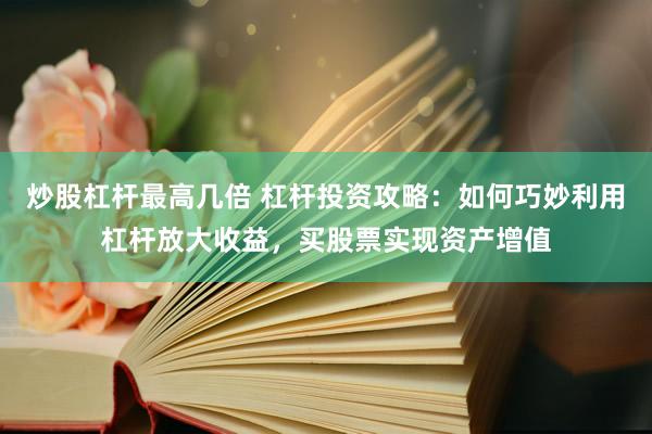 炒股杠杆最高几倍 杠杆投资攻略：如何巧妙利用杠杆放大收益，买股票实现资产增值