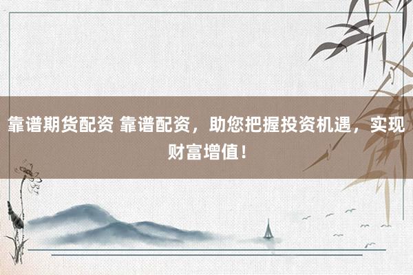 靠谱期货配资 靠谱配资，助您把握投资机遇，实现财富增值！