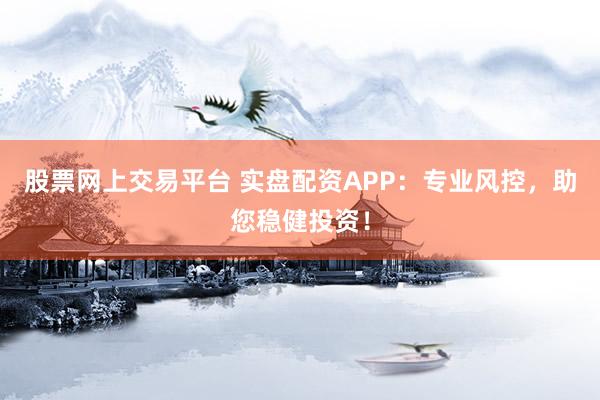 股票网上交易平台 实盘配资APP：专业风控，助您稳健投资！