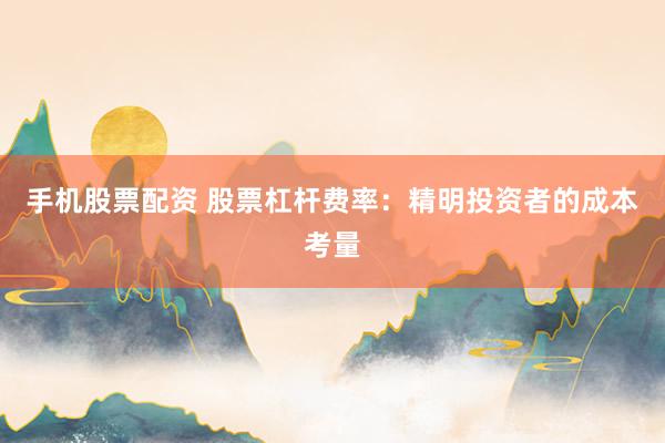 手机股票配资 股票杠杆费率：精明投资者的成本考量