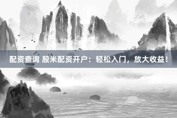 配资查询 股米配资开户：轻松入门，放大收益！
