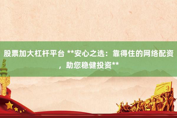 股票加大杠杆平台 **安心之选：靠得住的网络配资，助您稳健投资**