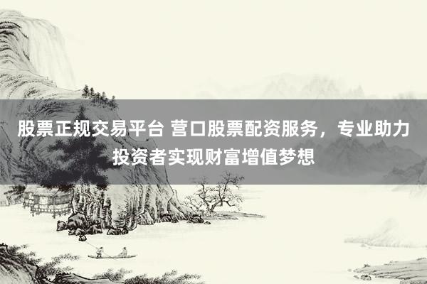 股票正规交易平台 营口股票配资服务，专业助力投资者实现财富增值梦想