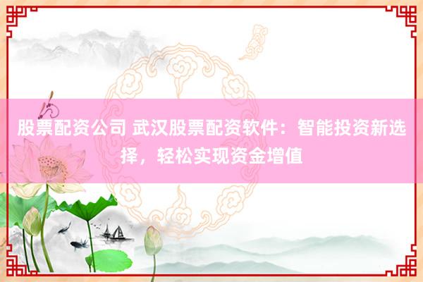 股票配资公司 武汉股票配资软件：智能投资新选择，轻松实现资金增值