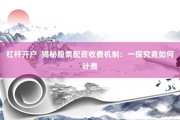 杠杆开户  揭秘股票配资收费机制：一探究竟如何计费
